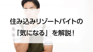 住み込みリゾートバイトの「気になる」を解説！